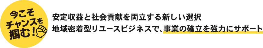 今こそチャンスを掴む！ 安定収益と社会貢献を両立する新しい選択 地域密着型リユースビジネスで、事業の確立を強力にサポート